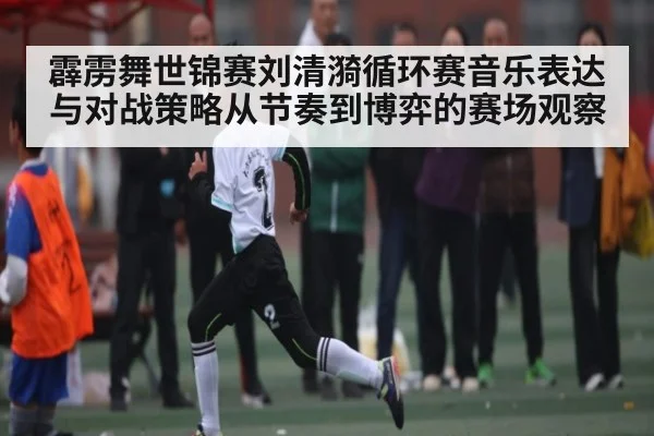 霹雳舞世锦赛刘清漪循环赛音乐表达与对战策略从节奏到博弈的赛场观察